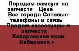  Породам самсунг на запчасти › Цена ­ 200 - Все города Сотовые телефоны и связь » Продам аксессуары и запчасти   . Хабаровский край,Хабаровск г.